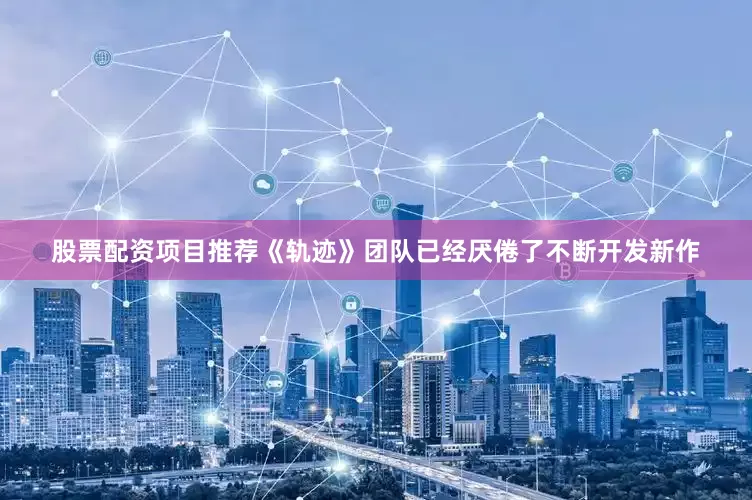 股票配资项目推荐《轨迹》团队已经厌倦了不断开发新作