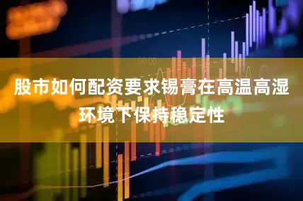 股市如何配资要求锡膏在高温高湿环境下保持稳定性