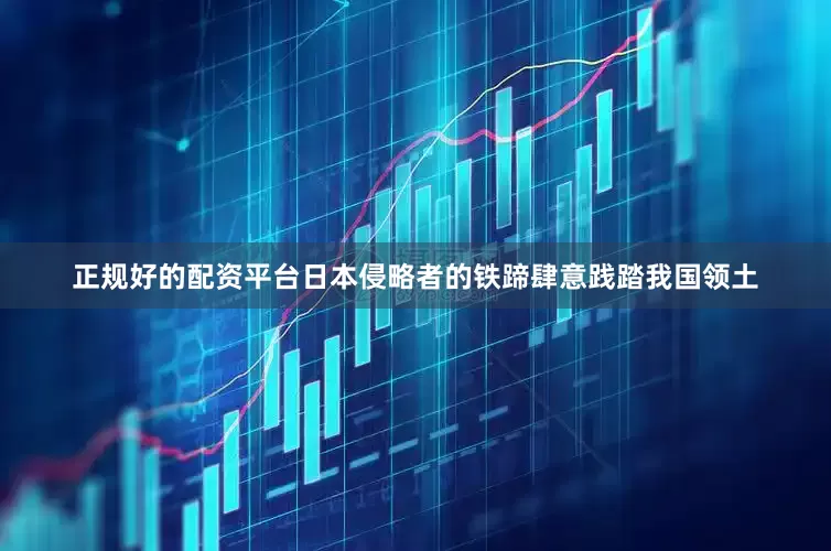 正规好的配资平台日本侵略者的铁蹄肆意践踏我国领土