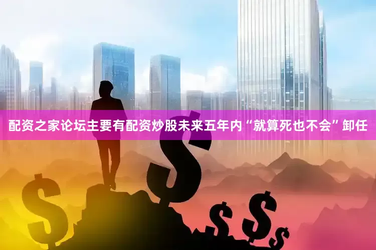 配资之家论坛主要有配资炒股未来五年内“就算死也不会”卸任