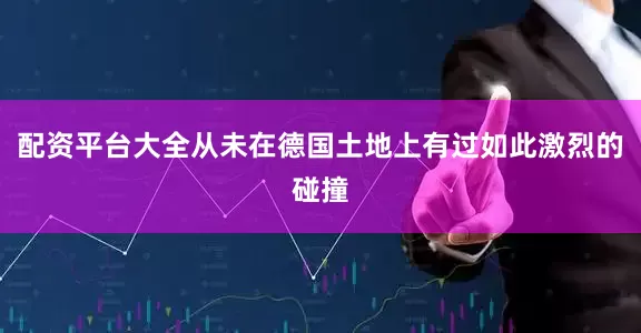 配资平台大全从未在德国土地上有过如此激烈的碰撞
