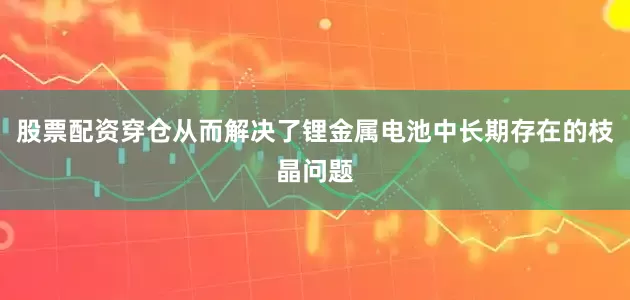 股票配资穿仓从而解决了锂金属电池中长期存在的枝晶问题