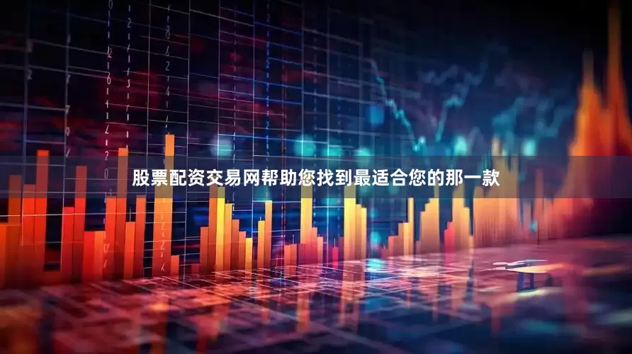 股票配资交易网帮助您找到最适合您的那一款