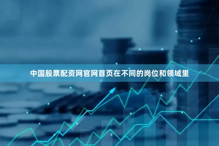 中国股票配资网官网首页在不同的岗位和领域里