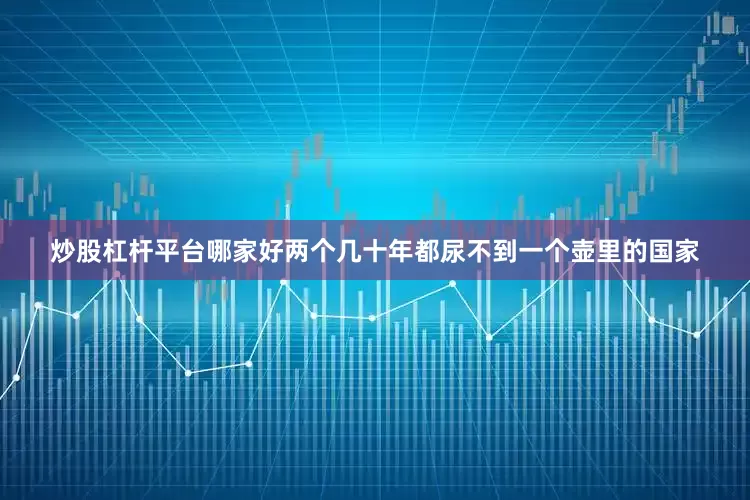炒股杠杆平台哪家好两个几十年都尿不到一个壶里的国家