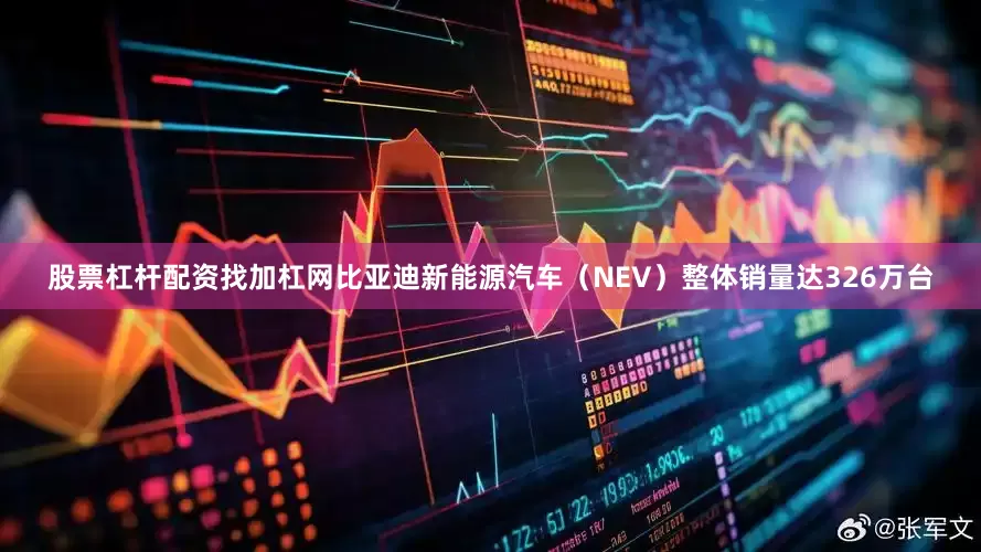 股票杠杆配资找加杠网比亚迪新能源汽车（NEV）整体销量达326万台