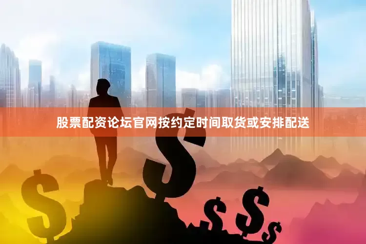 股票配资论坛官网按约定时间取货或安排配送