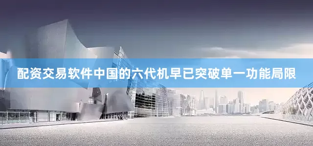 配资交易软件中国的六代机早已突破单一功能局限