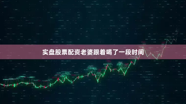 实盘股票配资老婆跟着喝了一段时间