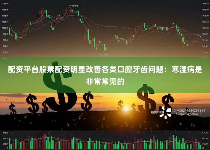 配资平台股票配资明显改善各类口腔牙齿问题：寒湿病是非常常见的