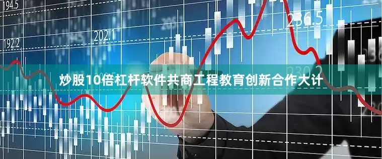 炒股10倍杠杆软件共商工程教育创新合作大计